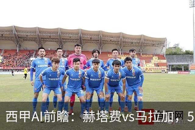 西甲AI前瞻：赫塔费vs马拉加，5轮只进3球的矛对还没开胡的盾
